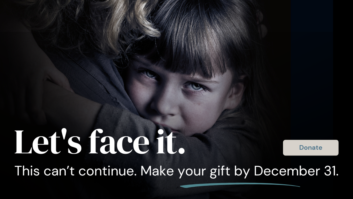 Text: Let's Face It. This can't continue. Make your gift by December 31. Image: Sad girl looks over mother's shoulder. Donate button on image.