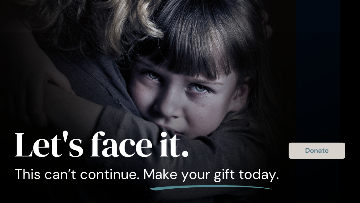 Sad girl looks over mom's shoulder. Text: Let's face it. This can't continue. Make your gift today. Button: Click anywhere on screen to go to donation page.